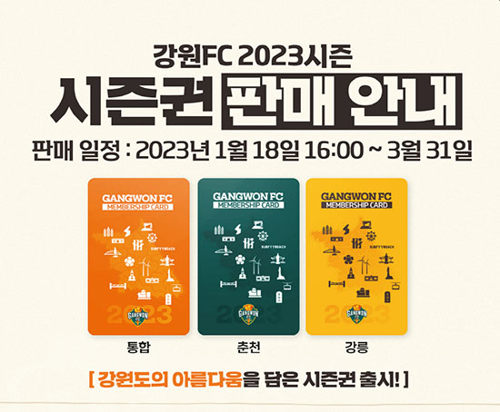 강원FC 2023시즌
시즌권 판매안내
판매일정 : 2023년 1월 18일 16:00 ~ 3월 31일
(강원도의 아름다움을 담은 시즌권 출시)