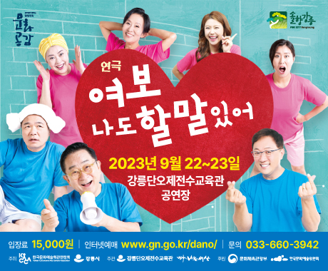 연극 여보 나도 할말있어
2023년 9월 22일 ~ 23일
강릉단오제전수교육관 공연장
입장료 : 15,000원
인터넷예매 : www.gn.go.kr/dano/
문의 : 033-660-3942