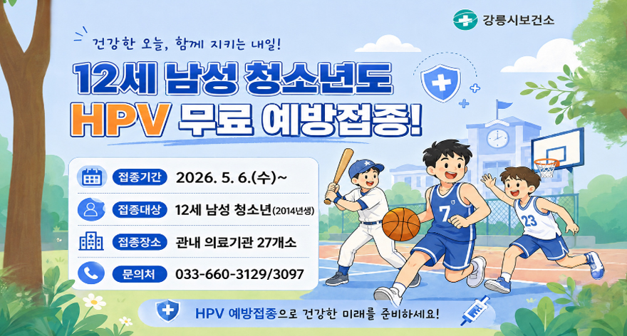 건강한 오늘, 함꼐 지키는 내일!
12세 남성 청소년도 HPV 무료 예방접종!
접종기간: 2026. 5. 6.(수)~
접종대상 12세 남성 청소년(2014년생)
접종장소: 관내 의료기관 27개소