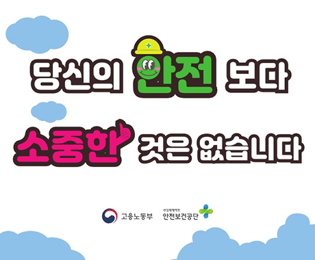당신의 안전보다 소중한 것은 없습니다
고용노동부, 안전보건공단