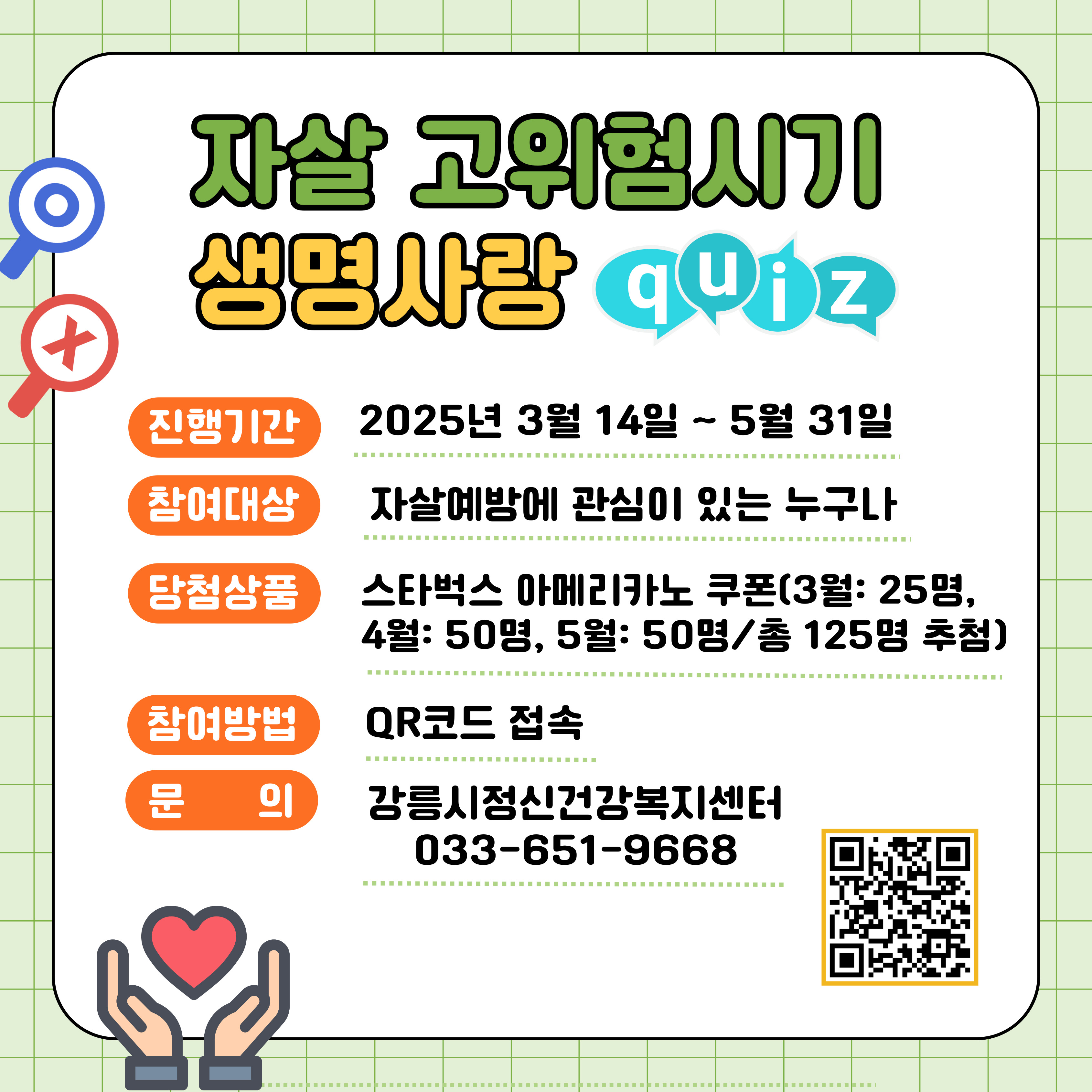 자살 고위험시기 생명사랑 퀴즈
진행기간: 2025년 3월 14일~5월 31일
참여대상: 자살예방에 관심이 있는 누구나
당첨상품: 스타벅스 아메리카노 쿠폰
참여방법 QR코드 접속
문의: 강릉시정신건강복지센터(033-651-9668)