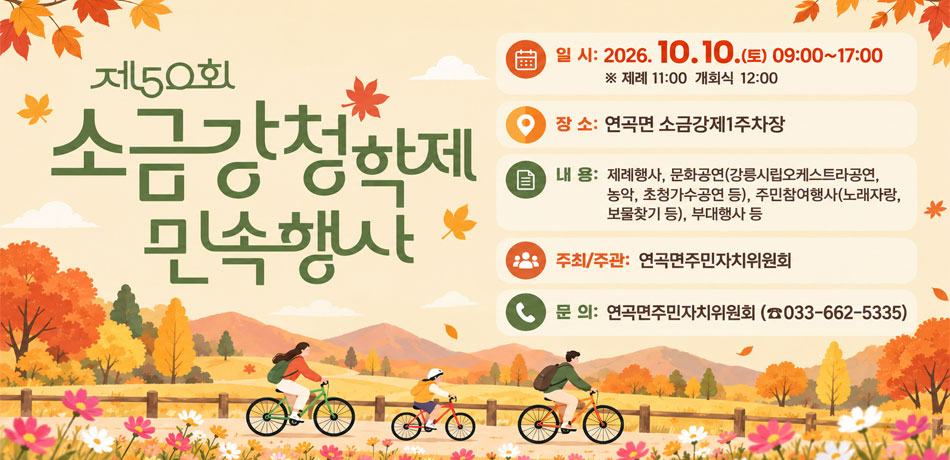 제50회 소금강청학제
일 시: 2026. 10. 10.(토) 09:00~17:00 ※ 제례 11:00 개회식 12:00
장 소: 연곡면 소금강제1주차장 
내 용: 제례행사, 문화공연(강릉시립오케스트라공연, 농악, 초청가수공연 등), 주민참여행사(노래자랑, 보물찾기 등), 부대행사 등
주최/주관: 연곡면주민자치위원회
※ 문 의: 연곡면주민자치위원회 (☎033-662-5335)
