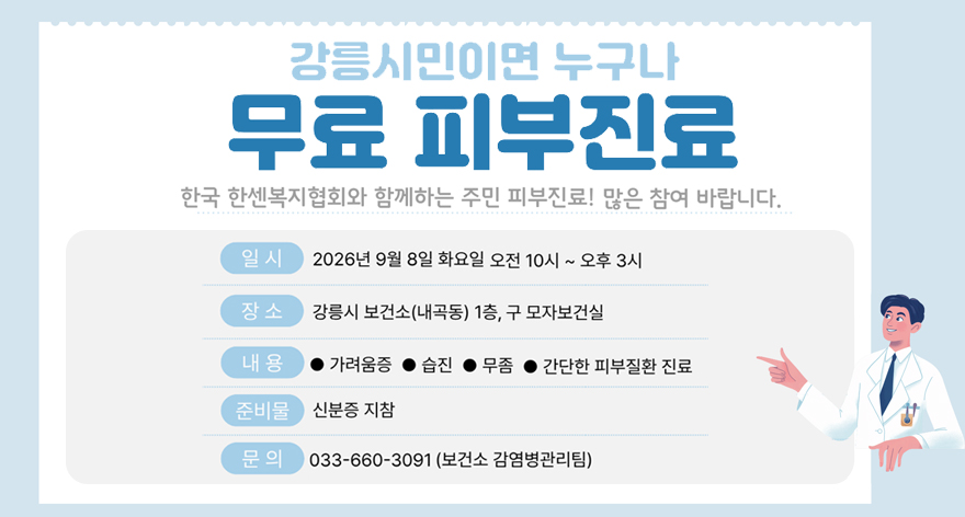 강릉시민이면 누구나 무료 피부진료
한국 한센복지협회와 함께하는 주민 피부진료! 많은 참여 바랍니다.
일시 : 2026년 9월 8일 화요일 오전 10시 ~ 오후 3시
장소 : 강릉시 보건소(내곡동) 1층, 구 모자보건실
내용 : 가려움증, 습진, 무좀, 간단한 피부질환 진료
준비물 : 신분증 지참
문의 : 033-660-3091(보건소 감염병관리팀)
