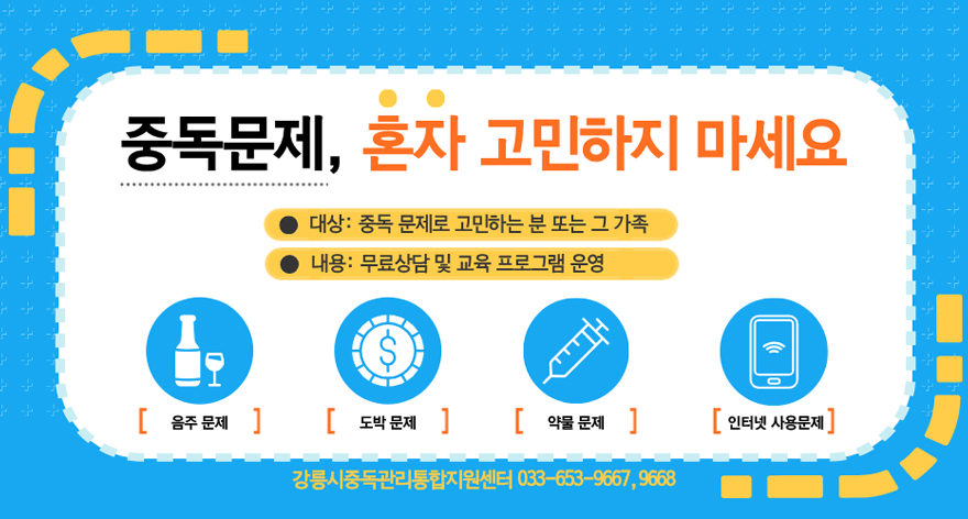 중독문제, 혼자 고민하지 마세요
대상 : 중독 문제로 고민하는 분 또는 그 가족
내용 : 무료상담 및 교육 프로그램 운영
음주문제, 도박 문제, 약물문제, 인터넷 사용문제
강릉시중독관리통합지원센터 033-563-9667, 9668