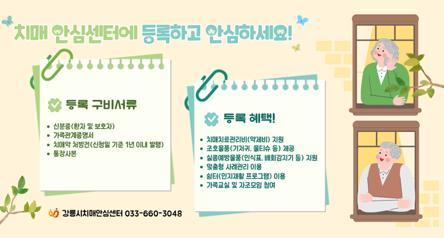 치매 안심센터에 등록하고 안심하세요!
등록 구비서류
- 신분증(환자 및 보호자)
- 가족관계증명서
- 치매약 처방전(신청일 기준 1년 이내 발행)
- 통장사본
등록혜택!
- 치매치료관리비(약제비) 지원
- 조호물품(기저귀, 물티슈 등 )제공
- 실종예방물품 (인식표, 배회감지기 등) 지원
- 맞춤형 사례관리 이용
- 쉼터(인지재활 프로그램) 이용
- 가족교실 및 자조모임 참여