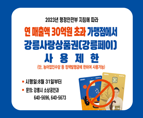 2023년 행정안전부 지침에 따라 연 매출액30억원 초과 가맹점에서 강릉사랑상품권(강릉페이) 사용제한
(단, 농업인수당등 정책발행금에 한하여 사용가능)
시행일 : 8월 31일부터
문의 : 강릉시 소상공인과 640-5696,640-5673
