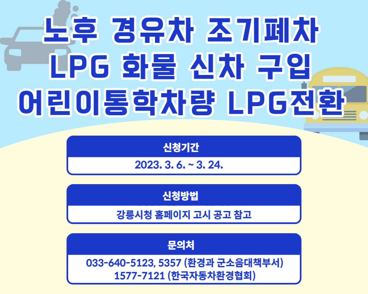 1. 사 업 명: 2023년도 노후경유차 조기폐차 지원사업
 2. 신청기간: 2023. 3. 6.(월) ~ 3. 24.(금)
    * 예산 미소진시 5월부터 수시접수
 3. 신청대상: 
  - 배출가스 4·5등급 경유자동차
  - 2009.8.31 이전 배출허용기준을 적용받고 제작된 도로용 3종 건설기계
  - Tier-1 이하의 엔진을 탑재한 지게차, 굴착기