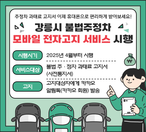 주정차 과태료 고지서 이제 휴대폰으로 편리하게 받아보세요!
강릉시 불법주정차 모바일 전자고지 서비스 시행
시행시기 : 2025년 4월부터 시행
서비스대상 : 불법 주·정차 과태료 고지서 (사전통지서)
고지 : 고지대상자에게 카카오 알림톡(카카오 회원) 발송