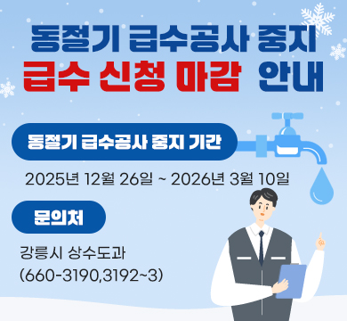 동절기 급수공사 중지 급수 신청 마감  안내
동절기 급수공사 중지 기간 : 2025년 12월 26일 ~ 2026년 3월 10일
문의처 : 강릉시 상수도과(660-3190,3192~3)