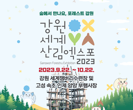 숲에서 만나요, 포레스트 강원
강원세계 산림엑스포 2023
Gangwon Forestru Exhibition
2023.9.22. ~ 10.22.
강원 세계잼버리수련장 및 고성 속초 인제 양양 부행사장