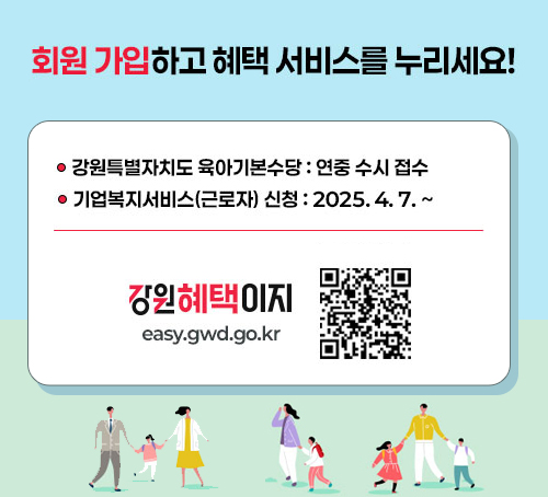 회원 가입하고 혜택 선비스를 누리세요!
강원특별자치도 육아기본수당 : 연중 수시 접수
기업복지서비스(근로자) 신청 : 2025.4.7.~
강원혜텍이지 easy.gwd.go.kr
QR이미지(링크 easy.gwd.go.kr)