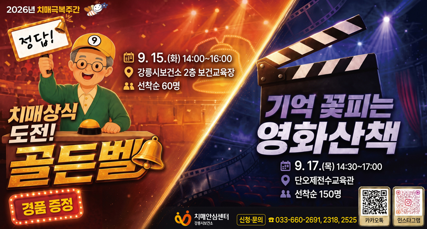 2026년 치매극복주간
/치매상식 도전! 골든벨
9.15.(화) 14:00~16:00
강릉시보건소 2층 보건교육장
선착순 60명
경품증정
/기억 꽃피는 영화산책
9.17.(목) 14:30~17:00
단오제전수교육관
선착순 150명
/강릉시보건소 치매안심센터 신청문의: 033-660-2691, 2318, 2525
/카카오톡 qr코드(http://pf.kakao.com/_uNYDG?from=qr),
인스타그램 qr코드(https://www.instagram.com/gndementia/)