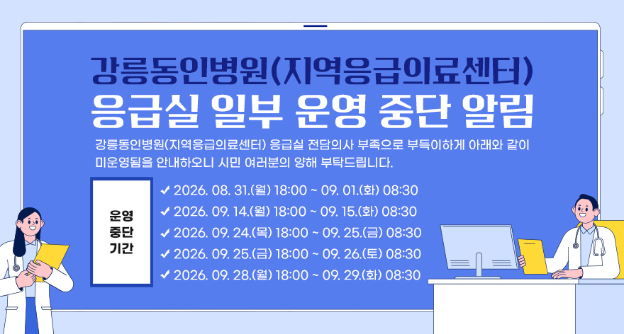 강릉동인병원(지역응급의료센터) 응급실 일부 운영 중단 알림
강릉동인병원(지역응급의료센터) 응급실 전담의사 부족으로 부득이하게 아래와 같이 미운영됨을 안내하오니 시민 여러분의 양해 부탁드립니다.
운영중단기간
2026. 08. 31.(월) 18:00 ~ 09. 01.(화) 08:30
2026. 09. 14.(월) 18:00 ~ 09. 15.(화) 08:30
2026. 09. 24.(목) 18:00 ~ 09. 25.(금) 08:30
2026. 09. 25.(금) 18:00 ~ 09. 26.(토) 08:30
2026. 09. 28.(월) 18:00 ~ 09. 29.(화) 08:30