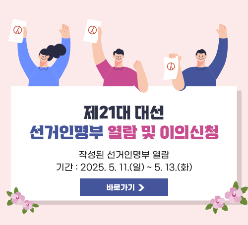 제21대 대선 선거인명부 열람 및 이의신청
작성된 선거인명부 열람
기간: 2025. 5. 11.(일) ~ 5. 13.(화)
바로가기