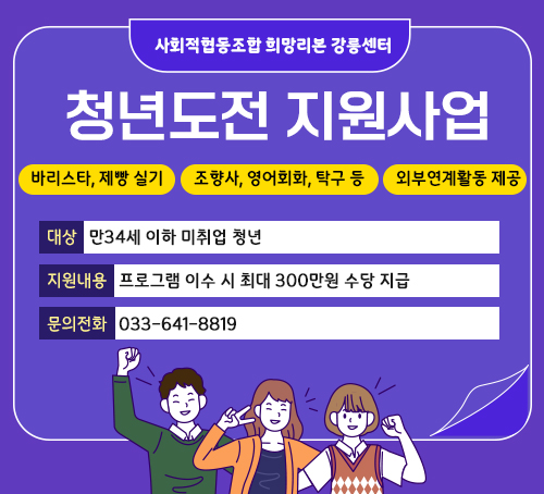 사회적협동조합 희망리본 강릉센터
청년도전 지원사업
바리스타, 제빵 실기
조향사, 영어회화, 탁구 등
외부연계활동 제공
대상 : 만34세 이하 미취업 청년
지원내용 : 프로그램 이수 시 최대 300만원 수당 지급
문의전화 : 033-641-8819
