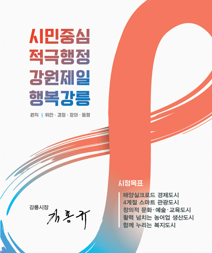 시정 비전 : 시민중심 적극행정 강원제일 행복강릉 / 시정방침 : 위민 - 시민을 위하는 마음으로, 경청- 시민의 뜻을 헤아려, 창의 - 새로운 생각으로, 동행 - 시민과 함께 하겠습니다. / 강릉시 시정목표 : 시민중심 적극행정 강원제일 행복강릉, 원칙 - 위민,경청,창의,동행, 강릉시장 김홍규,  해양실크로드 경제도시, 4계절 스마트 관광도시, 창의적 문화·예술·교육도시, 활력 넘치는 농어업 생산도시, 함께 누리는 복지도시